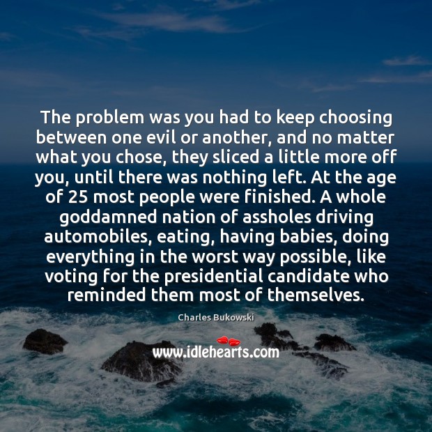The problem was you had to keep choosing between one evil or Charles Bukowski Picture Quote