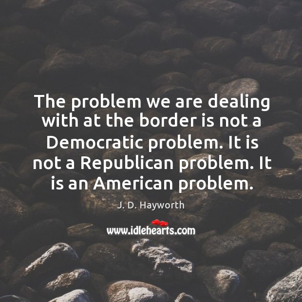 The problem we are dealing with at the border is not a democratic problem. J. D. Hayworth Picture Quote