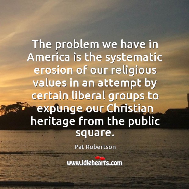 The problem we have in america is the systematic erosion of our religious values in Pat Robertson Picture Quote