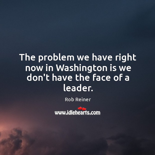 The problem we have right now in Washington is we don’t have the face of a leader. Rob Reiner Picture Quote