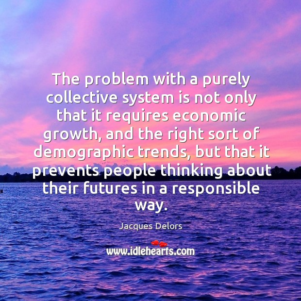 The problem with a purely collective system is not only that it requires economic growth Jacques Delors Picture Quote