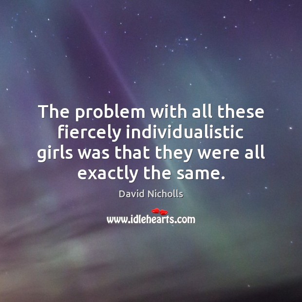 The problem with all these fiercely individualistic girls was that they were David Nicholls Picture Quote