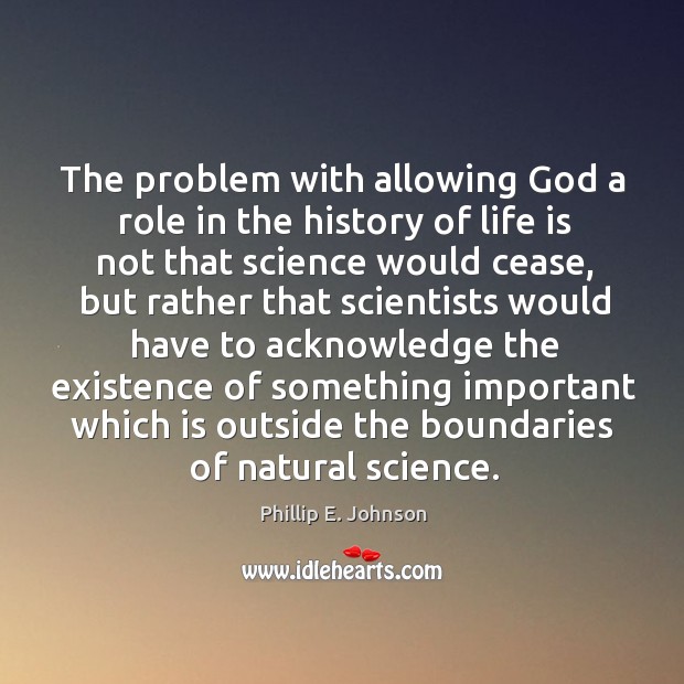 The problem with allowing God a role in the history of life is not that science would cease Phillip E. Johnson Picture Quote