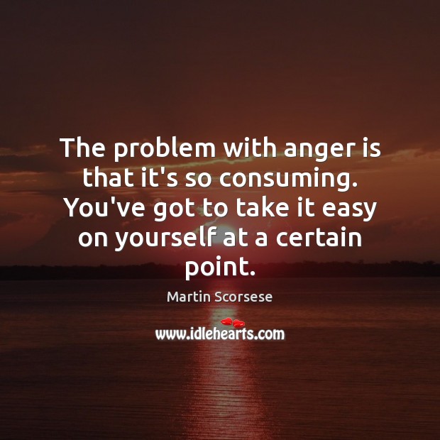 The problem with anger is that it’s so consuming. You’ve got to Martin Scorsese Picture Quote