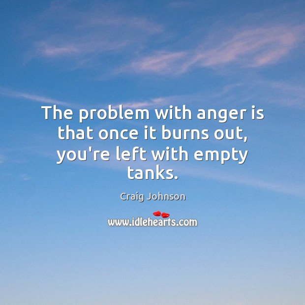 The problem with anger is that once it burns out, you’re left with empty tanks. Craig Johnson Picture Quote