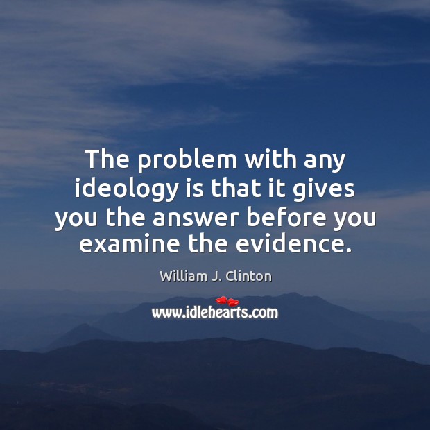 The problem with any ideology is that it gives you the answer William J. Clinton Picture Quote