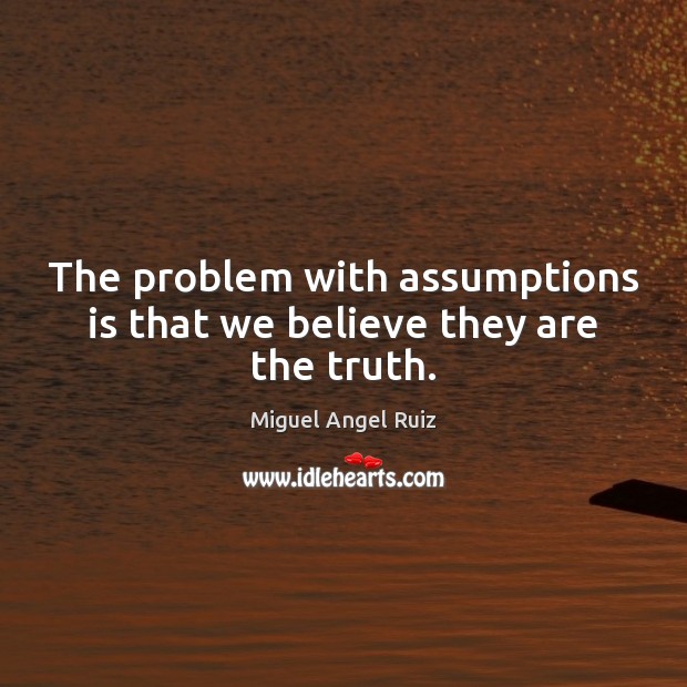 The problem with assumptions is that we believe they are the truth. Miguel Angel Ruiz Picture Quote