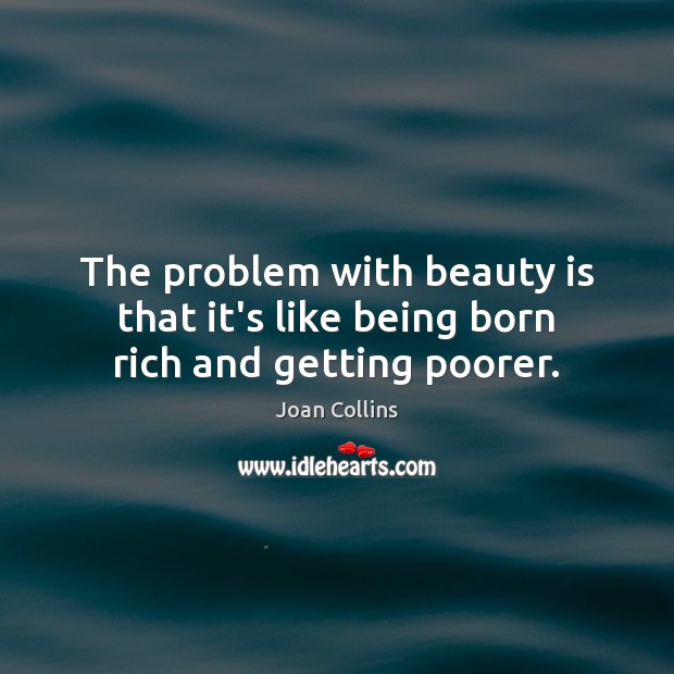 The problem with beauty is that it’s like being born rich and getting poorer. Image