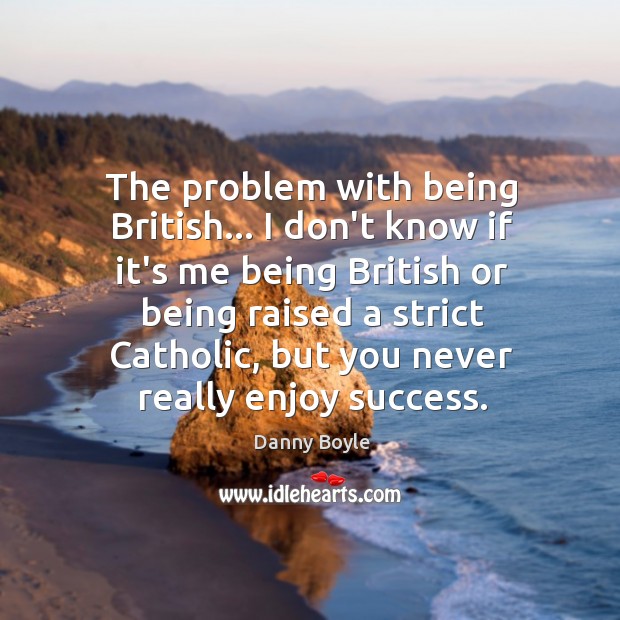 The problem with being British… I don’t know if it’s me being Danny Boyle Picture Quote