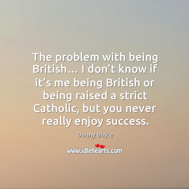 The problem with being british… I don’t know if it’s me being british or being raised Danny Boyle Picture Quote