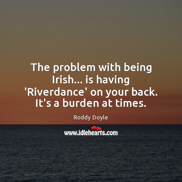 The problem with being Irish… is having ‘Riverdance’ on your back. It’s Roddy Doyle Picture Quote