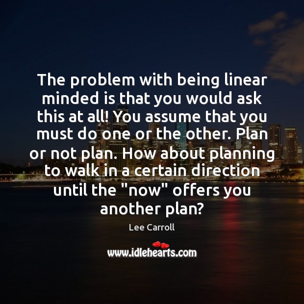 The problem with being linear minded is that you would ask this Lee Carroll Picture Quote