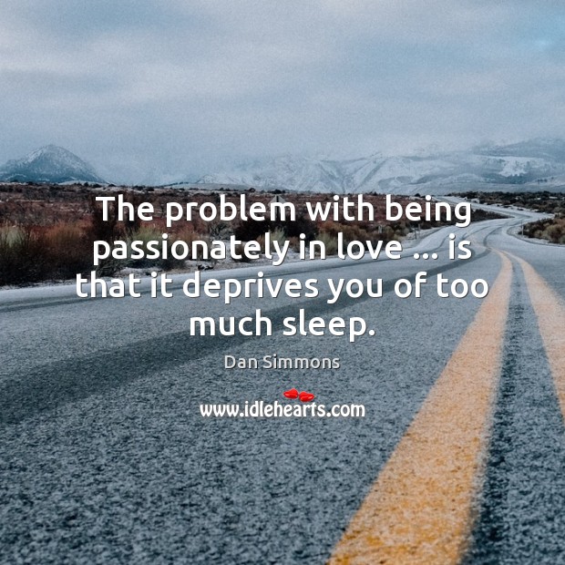 The problem with being passionately in love … is that it deprives you of too much sleep. Dan Simmons Picture Quote