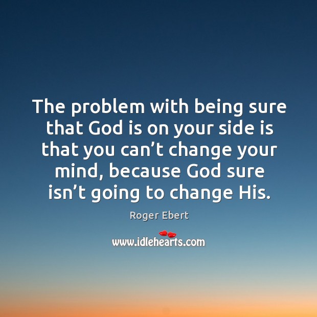 The problem with being sure that God is on your side is that you can’t change your mind Roger Ebert Picture Quote