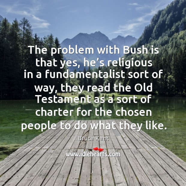 The problem with bush is that yes, he’s religious in a fundamentalist sort of way Bruce Kent Picture Quote