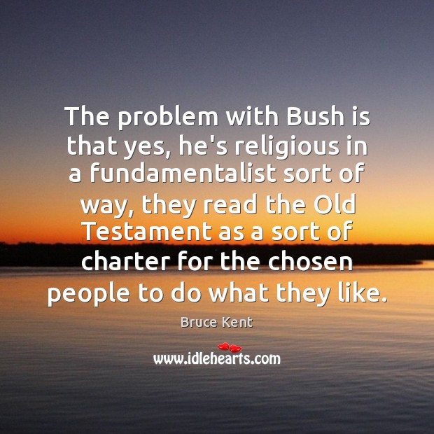 The problem with Bush is that yes, he’s religious in a fundamentalist Bruce Kent Picture Quote