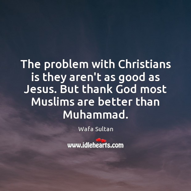The problem with Christians is they aren’t as good as Jesus. But Wafa Sultan Picture Quote