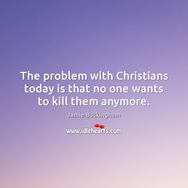 The problem with Christians today is that no one wants to kill them anymore. Jamie Buckingham Picture Quote