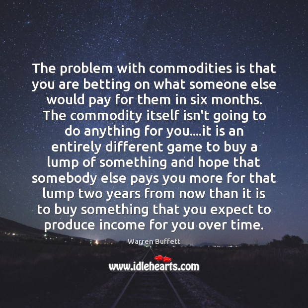 The problem with commodities is that you are betting on what someone Warren Buffett Picture Quote