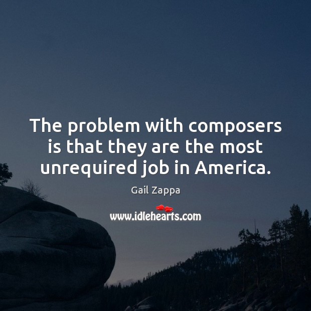 The problem with composers is that they are the most unrequired job in America. Gail Zappa Picture Quote