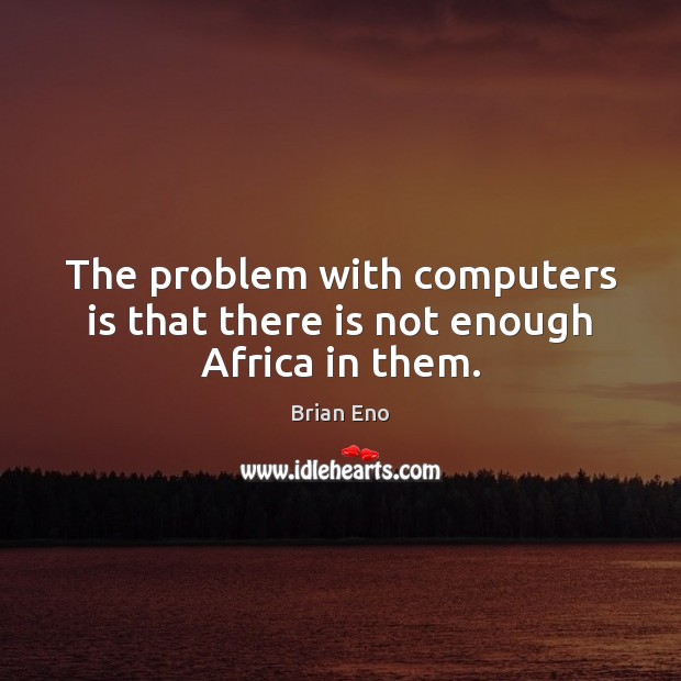 The problem with computers is that there is not enough Africa in them. Brian Eno Picture Quote