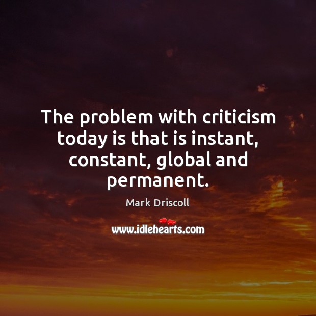 The problem with criticism today is that is instant, constant, global and permanent. Image