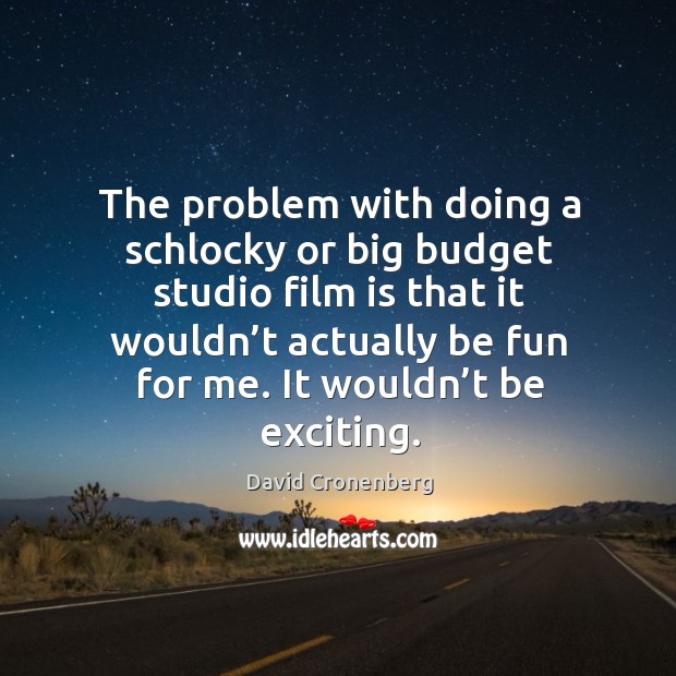 The problem with doing a schlocky or big budget studio film is that it wouldn’t actually be fun for me. It wouldn’t be exciting. David Cronenberg Picture Quote
