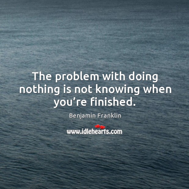 The problem with doing nothing is not knowing when you’re finished. Benjamin Franklin Picture Quote