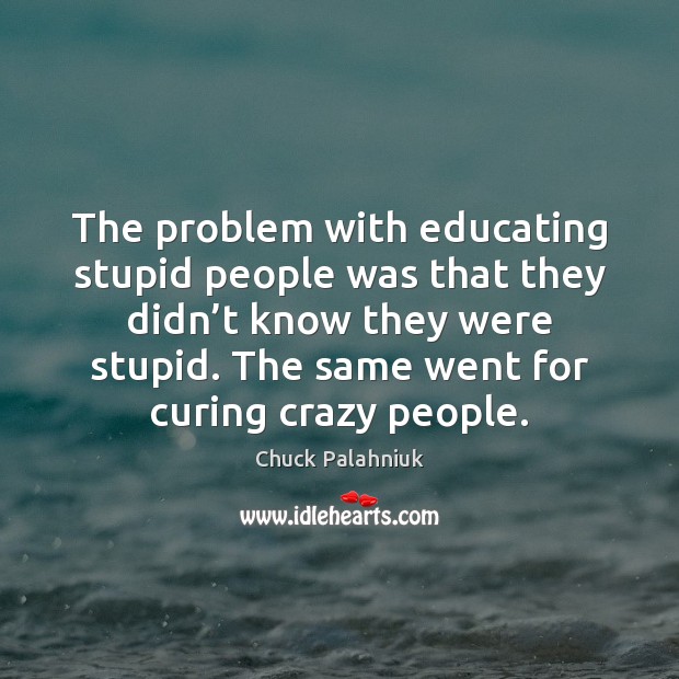 The problem with educating stupid people was that they didn’t know Chuck Palahniuk Picture Quote