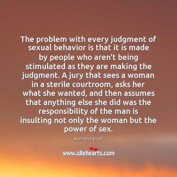 The problem with every judgment of sexual behavior is that it is Warren Farrell Picture Quote