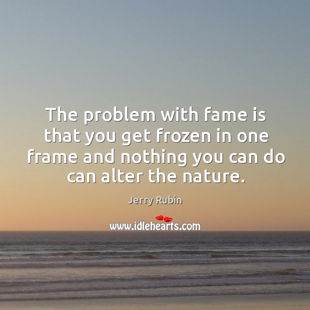 The problem with fame is that you get frozen in one frame and nothing you can do can alter the nature. Jerry Rubin Picture Quote