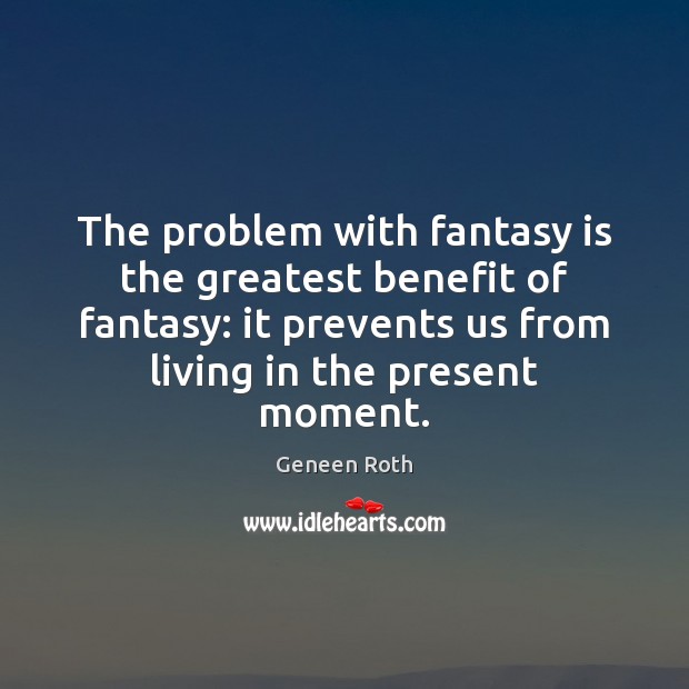 The problem with fantasy is the greatest benefit of fantasy: it prevents Geneen Roth Picture Quote