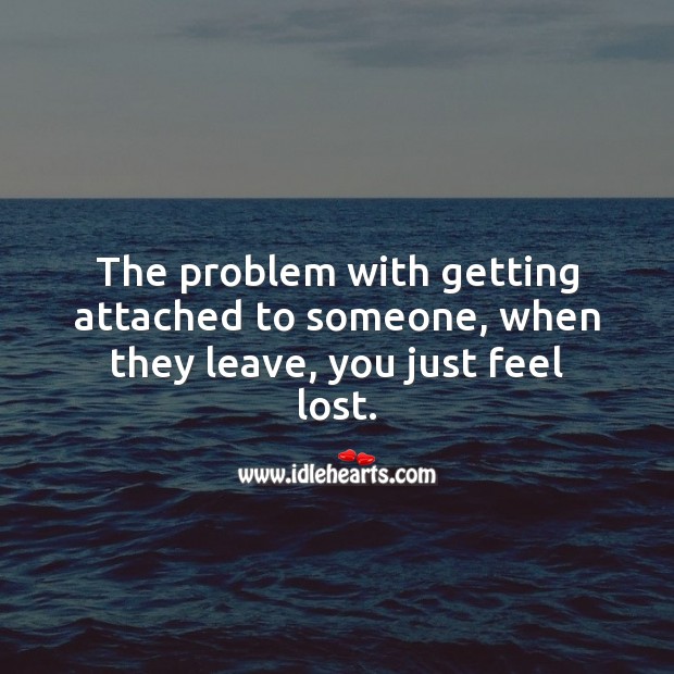The problem with getting attached to someone, when they leave, you just feel lost. Sad Love Quotes Image