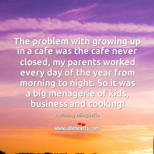The problem with growing up in a cafe was the cafe never closed, my parents worked every day of the Image
