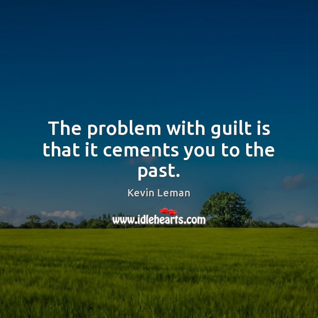 The problem with guilt is that it cements you to the past. Image