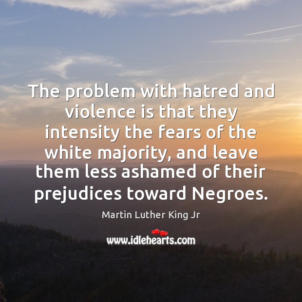 The problem with hatred and violence is that they intensity the fears Martin Luther King Jr Picture Quote