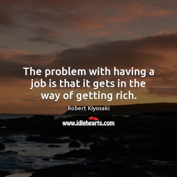 The problem with having a job is that it gets in the way of getting rich. Robert Kiyosaki Picture Quote