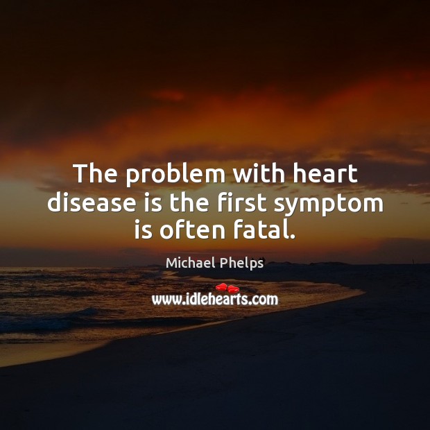 The problem with heart disease is the first symptom is often fatal. Michael Phelps Picture Quote