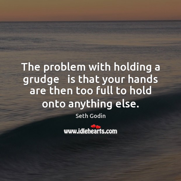The problem with holding a grudge   is that your hands are then Seth Godin Picture Quote