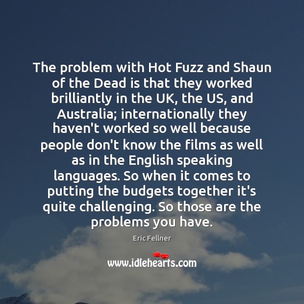 The problem with Hot Fuzz and Shaun of the Dead is that Eric Fellner Picture Quote
