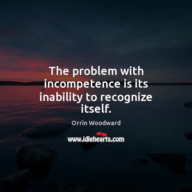 The problem with incompetence is its inability to recognize itself. Image