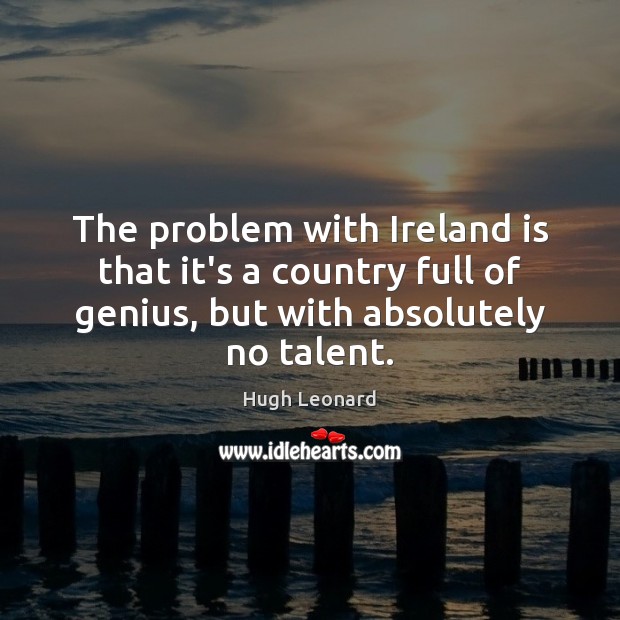The problem with Ireland is that it’s a country full of genius, Hugh Leonard Picture Quote