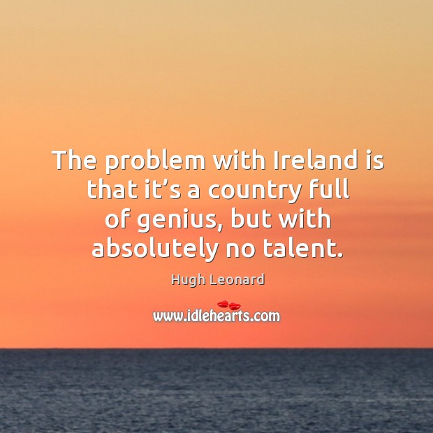 The problem with ireland is that it’s a country full of genius, but with absolutely no talent. Hugh Leonard Picture Quote