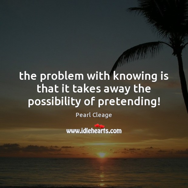 The problem with knowing is that it takes away the possibility of pretending! Pearl Cleage Picture Quote