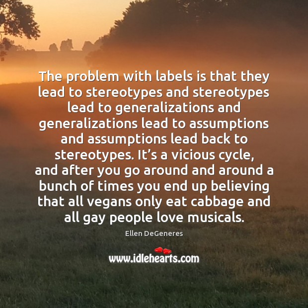 The problem with labels is that they lead to stereotypes and stereotypes Ellen DeGeneres Picture Quote