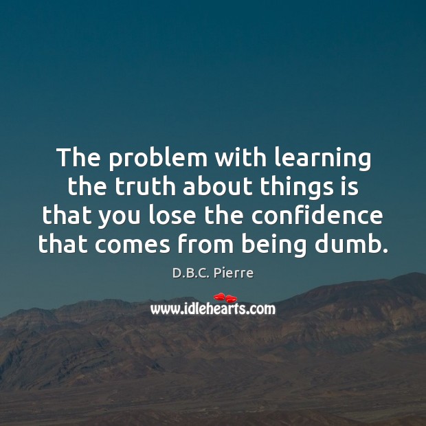 The problem with learning the truth about things is that you lose D.B.C. Pierre Picture Quote