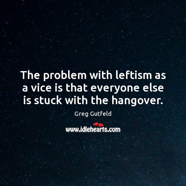 The problem with leftism as a vice is that everyone else is stuck with the hangover. Image