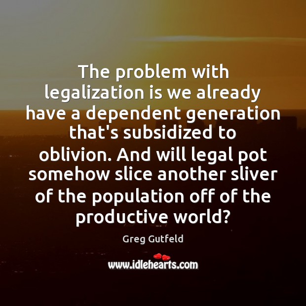 The problem with legalization is we already have a dependent generation that’s Image