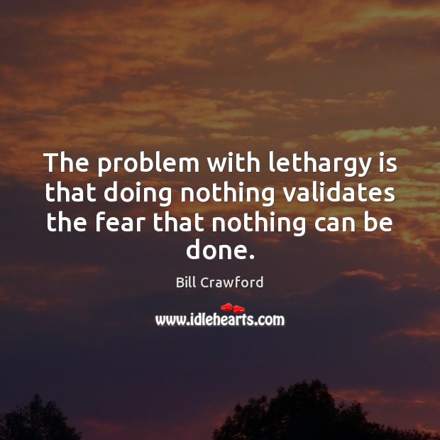 The problem with lethargy is that doing nothing validates the fear that Bill Crawford Picture Quote