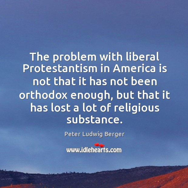 The problem with liberal protestantism in america is not that it has not been orthodox enough Peter Ludwig Berger Picture Quote
